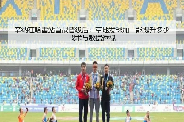 辛纳在哈雷站首战晋级后：草地发球加一能提升多少战术与数据透视