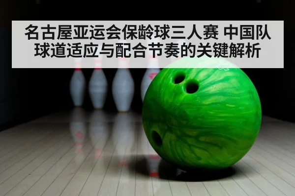 名古屋亚运会保龄球三人赛 中国队球道适应与配合节奏的关键解析 - nine game