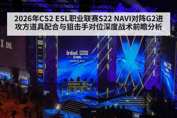 2026年CS2 ESL职业联赛S22 NAVI对阵G2进攻方道具配合与狙击手对位深度战术前瞻分析 - nine game