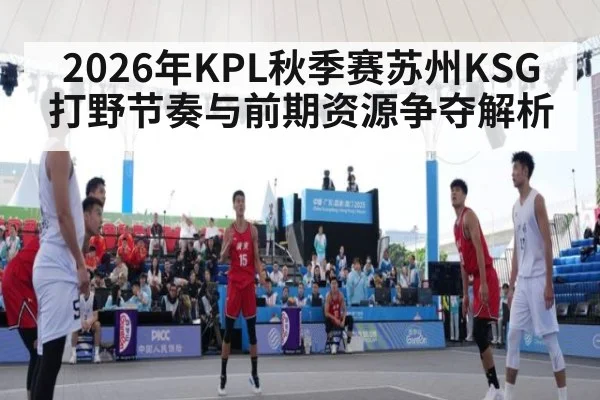 2026年KPL秋季赛苏州KSG打野节奏与前期资源争夺解析 - nine game