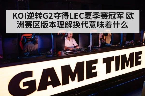 KOI逆转G2夺得LEC夏季赛冠军 欧洲赛区版本理解换代意味着什么 - nine game