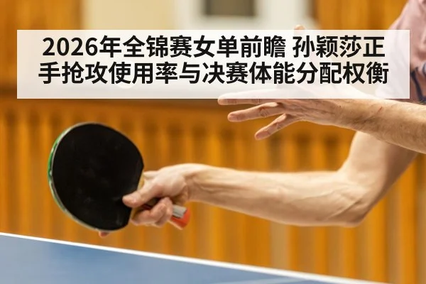 2026年全锦赛女单前瞻 孙颖莎正手抢攻使用率与决赛体能分配权衡 - nine game